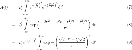              +∫∞
           2     −(t′)2 − (t′−t)2  ′
A (t) =   I0    e  τ  e    τ   dt                                  (7)
            −∞
             +∫∞    (                          )
           2           2t′2 − 2t′t + t2∕2 + t2∕2  ′
      =   I0    exp  − ------------2----------  dt                 (8)
            −∞                   τ
                    + ∞      ( √ --       √ -)2
           2 − 1 t2 ∫            2 ⋅ t′ − t∕ 2     ′
      =   I0e  2( τ)    exp −   --------------   dt .               (9)
                   − ∞               τ
