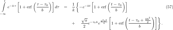  ∫t     [      (      )]          {      [      (     ) ]
    e−kτ 1+ erf  τ −-τ0  dτ  =  1- − e−kt 1+ erf  t−-τ0                   (57)
                   b            k                  b
− ∞                                 √ --        [      (          2)] }
                                    --π −τ0k k2b42         t−-τ0 +-kb2
                                +    2 e    e    1 + erf      b         .
