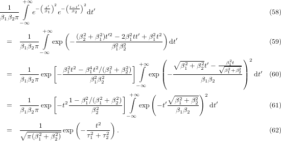       +∫∞   (  )   (   )
--1---    − tβ′1 2 − t−βt2′ 2 ′
β1β2π    e      e      dt                                               (58)
     − ∞
        1   +∫∞   (   (β2 + β2)t′2 − 2β2tt′ + β2t2)
  =   ------  exp  − -2----1---2-2-1-----1-- dt′                        (59)
      β1β2π −∞                 β1β2
                                           (   ∘-------      β2t  ) 2
        1     [  β2t2 − β4t2∕(β2 + β2)] +∫ ∞ |    β21 + β22t′ − √β121+β22|
  =   β-βπ-exp − -1-----1β2β2-1----2-    exp( − -------β-β--------)  dt′ (60)
       1 2               1 2         −∞                1 2
              [                  ] +∫∞    (   ∘ -------)2
      --1---      21−-β21∕(β21 +-β22)          ′--β21 +-β22    ′
  =   β1β2π exp − t       β22          exp  − t  β1β2     dt              (61)
                    (         )   −∞
  =   ∘----1-----exp  −---t2--- .                                        (62)
        π(β21 + β22)      τ21 + τ22
