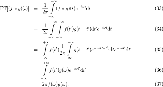                        +∫∞
FT [(f ∗ g )(t)] =  -1-   (f ∗ g)(t)e− iωtdt                             (33)
                   2π
                      −∞
                       +∫∞ +∫∞
               =   -1-       f(t′)g (t − t′)dt′e−iωtdt                    (34)
                   2π
                      −∞ −∞
                   ∫+∞        ∫+∞
               =      f (t′)-1-   g (t − t′)e− iω(t− t′)dte −iωt′dt′          (35)
                           2π
                   −∞         −∞
                   ∫+∞
               =      f (t′)g(ω)e−iωt′dt′                               (36)

                   −∞
               =   2πf (ω)g(ω ).                                      (37)
