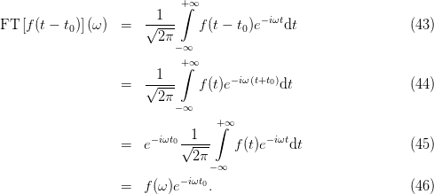                             +∫ ∞
FT  [f(t − t0)](ω) =   √-1--   f(t − t0)e−iωtdt                  (43)
                         2π
                           − ∞
                            +∫ ∞
                   =   √-1--   f(t)e−iω(t+t0)dt                  (44)
                         2π
                           − ∞
                                  +∫∞
                   =   e−iωt0√-1--    f(t)e− iωtdt                 (45)
                              2π
                                 −∞
                   =   f(ω)e− iωt0.                              (46)
